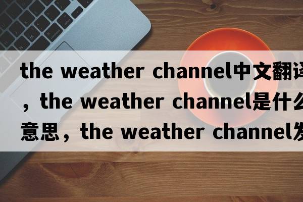 the weather channel中文翻譯，the weather channel是什么意思，the weather channel發(fā)音、用法及例句