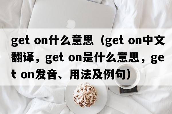 get on什么意思（get on中文翻譯，get on是什么意思，get on發(fā)音、用法及例句）