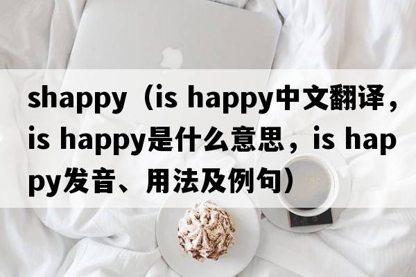 shappy（is happy中文翻譯，is happy是什么意思，is happy發(fā)音、用法及例句）