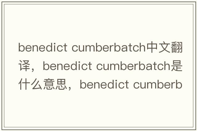 benedict cumberbatch中文翻譯，benedict cumberbatch是什么意思，benedict cumberbatch發(fā)音、用法及例句