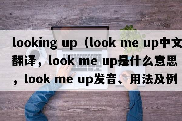 looking up（look me up中文翻譯，look me up是什么意思，look me up發(fā)音、用法及例句）