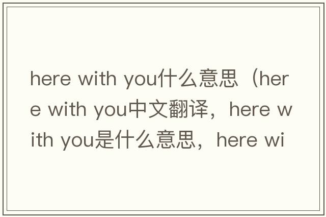 here with you什么意思（Here with you中文翻譯，Here with you是什么意思，Here with you發(fā)音、用法及例句）