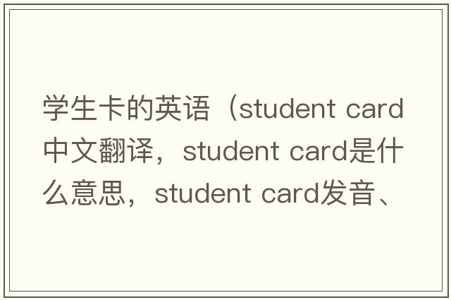學(xué)生卡的英語(yǔ)（student card中文翻譯，student card是什么意思，student card發(fā)音、用法及例句）