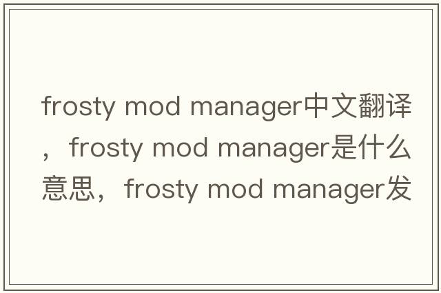 frosty mod manager中文翻譯，frosty mod manager是什么意思，frosty mod manager發(fā)音、用法及例句