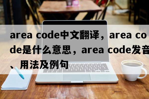 area code中文翻譯，area code是什么意思，area code發(fā)音、用法及例句