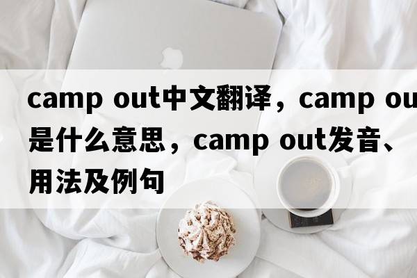 camp out中文翻譯，camp out是什么意思，camp out發(fā)音、用法及例句