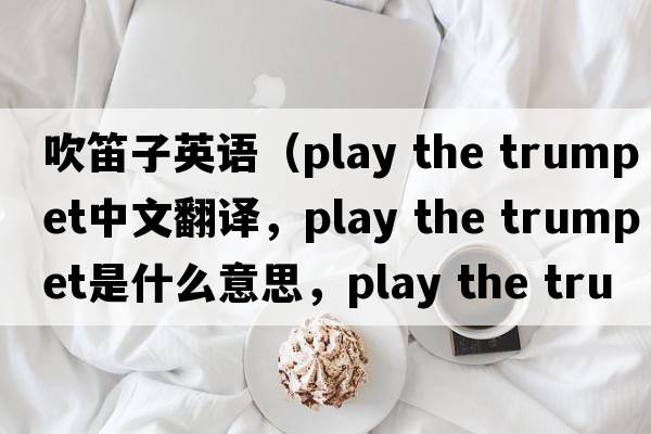 吹笛子英語(yǔ)（play the trumpet中文翻譯，play the trumpet是什么意思，play the trumpet發(fā)音、用法及例句）