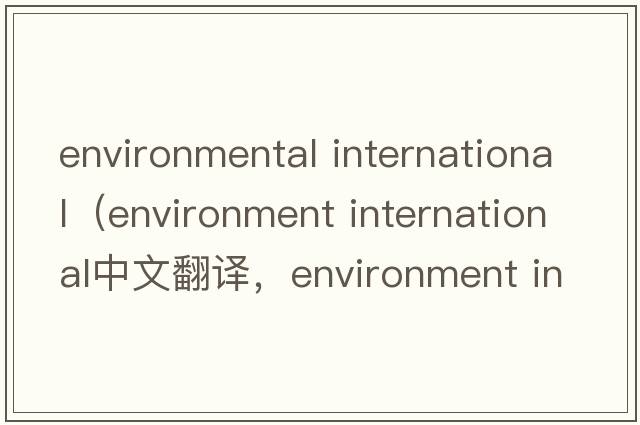 environmental international（environment international中文翻譯，environment international是什么意思，environment