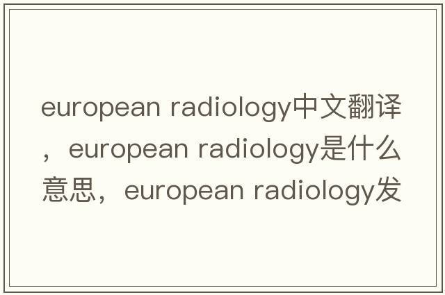 european radiology中文翻譯，european radiology是什么意思，european radiology發(fā)音、用法及例句