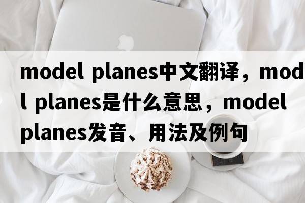 model planes中文翻譯，model planes是什么意思，model planes發(fā)音、用法及例句