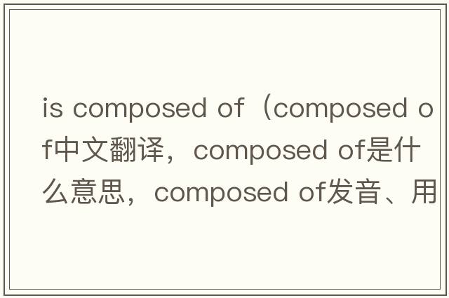 is composed of（composed of中文翻譯，composed of是什么意思，composed of發(fā)音、用法及例句）