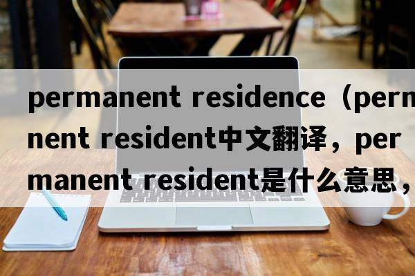 permanent residence（permanent resident中文翻譯，permanent resident是什么意思，permanent resident發(fā)音、用法及例句）