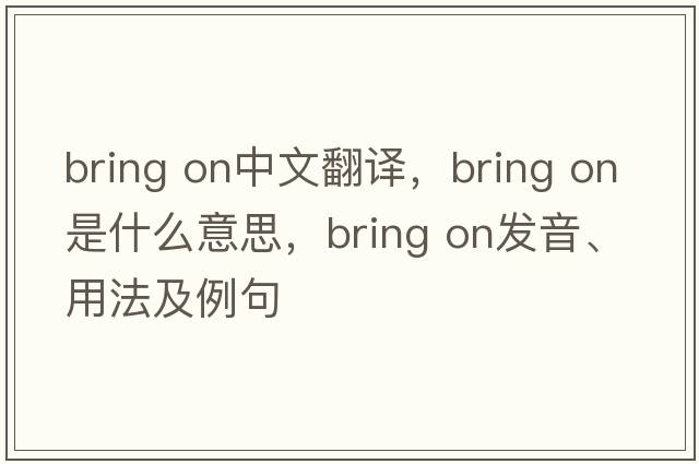 bring on中文翻譯，bring on是什么意思，bring on發(fā)音、用法及例句