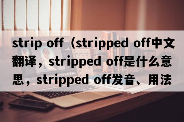 strip off（stripped off中文翻譯，stripped off是什么意思，stripped off發(fā)音、用法及例句）