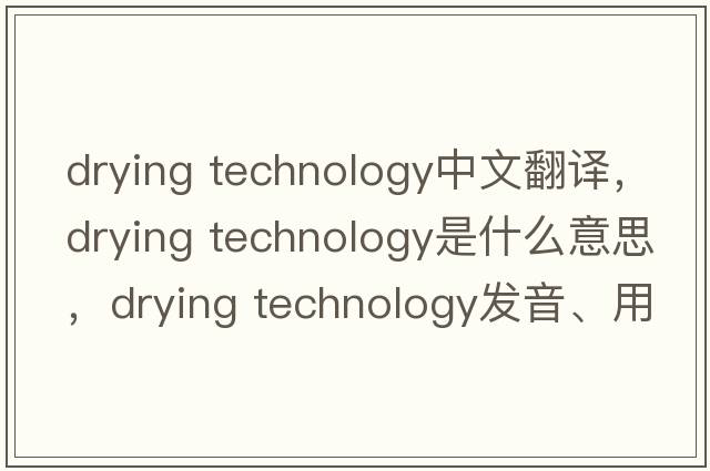 drying technology中文翻譯，drying technology是什么意思，drying technology發(fā)音、用法及例句