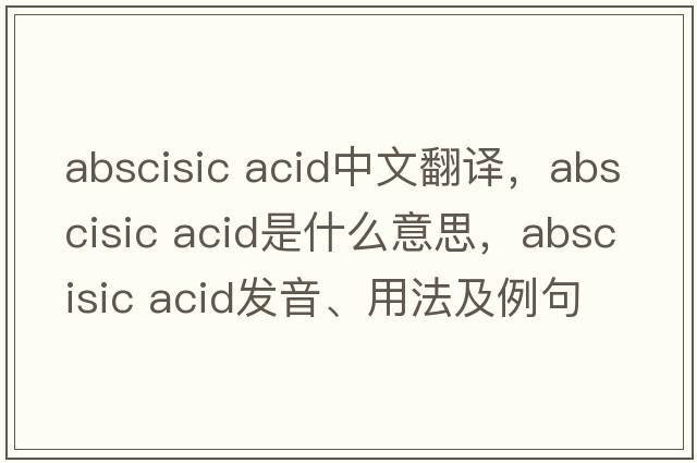 abscisic acid中文翻譯，abscisic acid是什么意思，abscisic acid發(fā)音、用法及例句