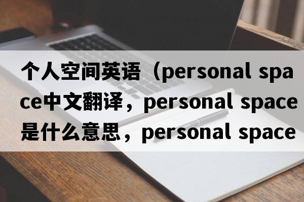 個(gè)人空間英語(yǔ)（personal space中文翻譯，personal space是什么意思，personal space發(fā)音、用法及例句）
