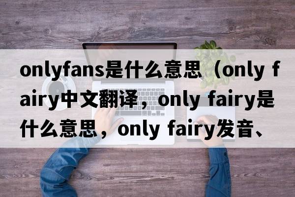 onlyfans是什么意思（only fairy中文翻譯，only fairy是什么意思，only fairy發(fā)音、用法及例句）