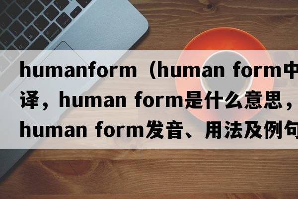 humanform（human form中文翻譯，human form是什么意思，human form發(fā)音、用法及例句）