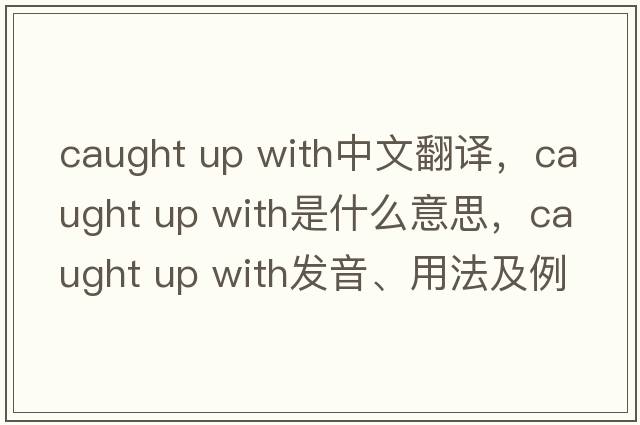 caught up with中文翻譯，caught up with是什么意思，caught up with發(fā)音、用法及例句