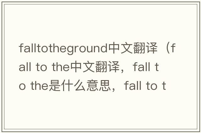 falltotheground中文翻譯（fall to the中文翻譯，fall to the是什么意思，fall to the發(fā)音、用法及例句）