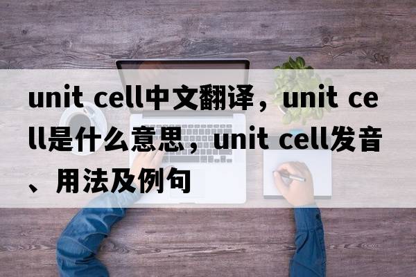unit cell中文翻譯，unit cell是什么意思，unit cell發(fā)音、用法及例句