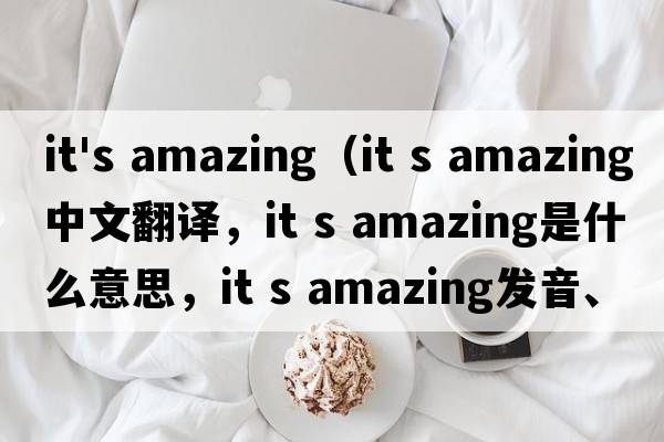 it's amazing（it s amazing中文翻譯，it s amazing是什么意思，it s amazing發(fā)音、用法及例句）