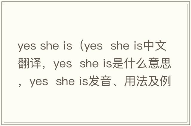 yes she is（yes  she is中文翻譯，yes  she is是什么意思，yes  she is發(fā)音、用法及例句）