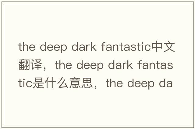 the deep dark fantastic中文翻譯，the deep dark fantastic是什么意思，the deep dark fantastic發(fā)音、用法及例句