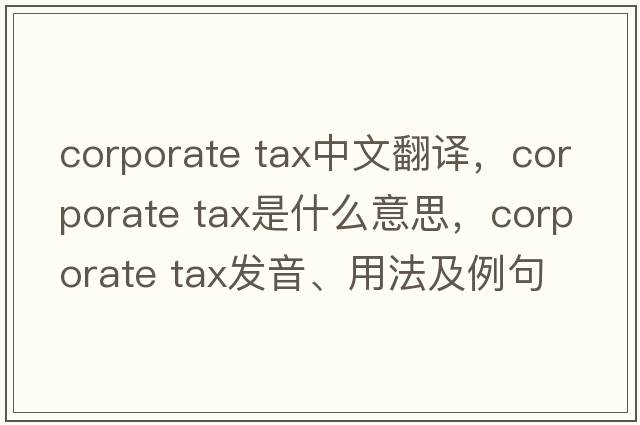corporate tax中文翻譯，corporate tax是什么意思，corporate tax發(fā)音、用法及例句