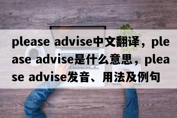 please advise中文翻譯，please advise是什么意思，please advise發(fā)音、用法及例句