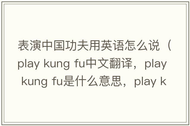 表演中國功夫用英語(yǔ)怎么說(shuō)（play kung fu中文翻譯，play kung fu是什么意思，play kung fu發(fā)音、用法及例句）