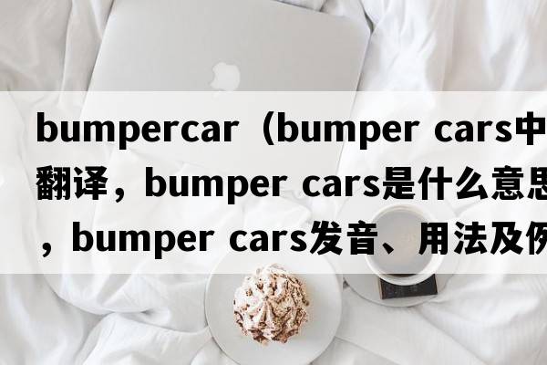 bumpercar（bumper cars中文翻譯，bumper cars是什么意思，bumper cars發(fā)音、用法及例句）