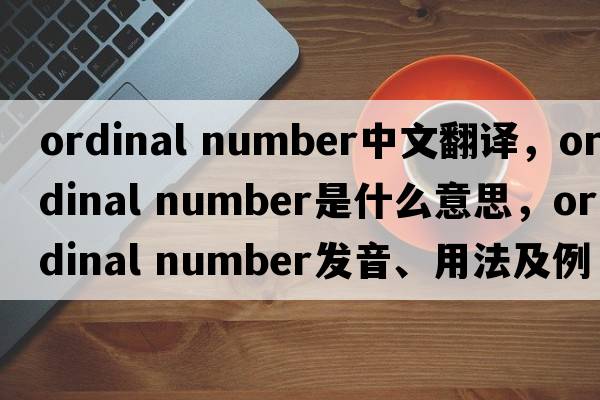 ordinal number中文翻譯，ordinal number是什么意思，ordinal number發(fā)音、用法及例句