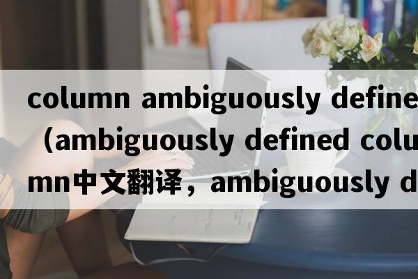 column ambiguously defined（ambiguously defined column中文翻譯，ambiguously defined column是什么意思，ambiguousl