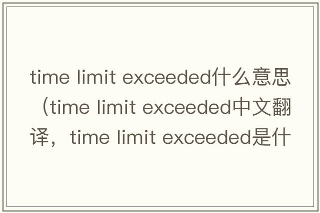 time limit exceeded什么意思（time limit exceeded中文翻譯，time limit exceeded是什么意思，time limit exceeded發(fā)音、用法及例句