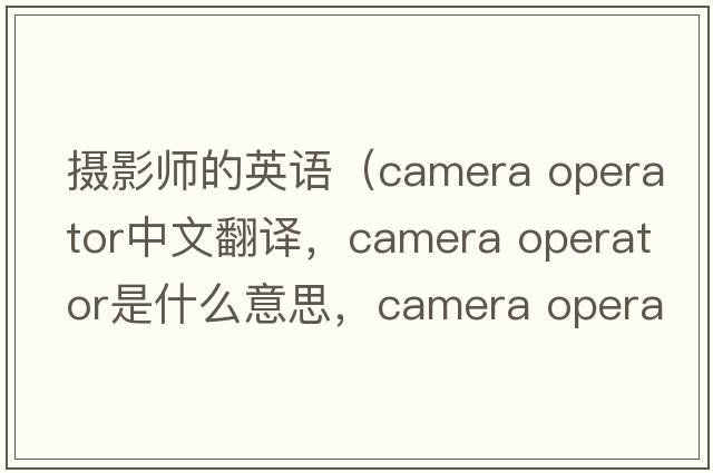 攝影師的英語(yǔ)（camera operator中文翻譯，camera operator是什么意思，camera operator發(fā)音、用法及例句）