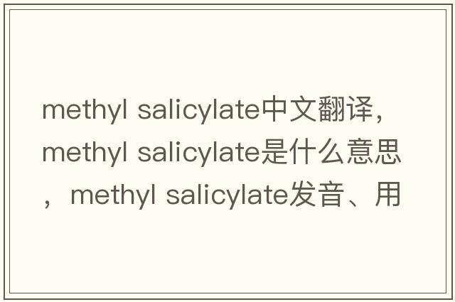 methyl salicylate中文翻譯，methyl salicylate是什么意思，methyl salicylate發(fā)音、用法及例句