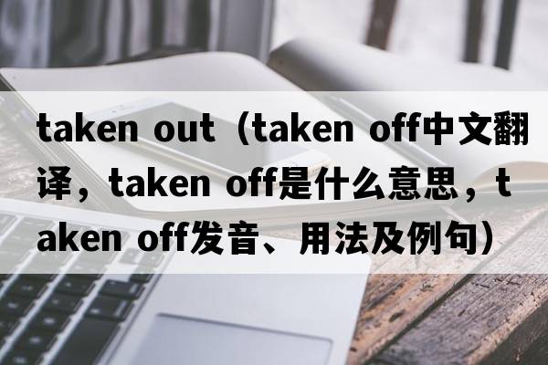 taken out（taken off中文翻譯，taken off是什么意思，taken off發(fā)音、用法及例句）