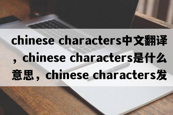 chinese characters中文翻譯，chinese characters是什么意思，chinese characters發(fā)音、用法及例句