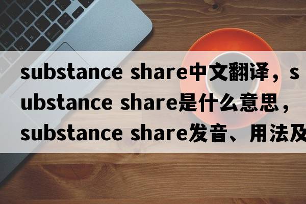 substance share中文翻譯，substance share是什么意思，substance share發(fā)音、用法及例句