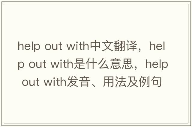 help out with中文翻譯，help out with是什么意思，help out with發(fā)音、用法及例句