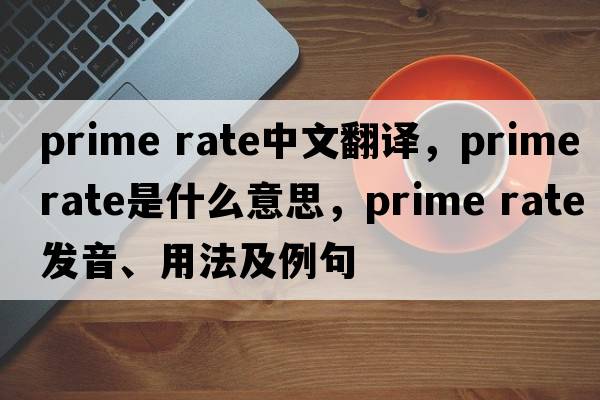 prime rate中文翻譯，prime rate是什么意思，prime rate發(fā)音、用法及例句
