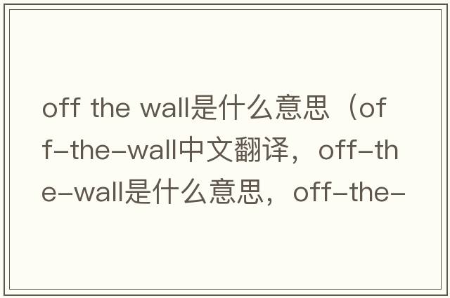 off the wall是什么意思（off-the-wall中文翻譯，off-the-wall是什么意思，off-the-wall發(fā)音、用法及例句）