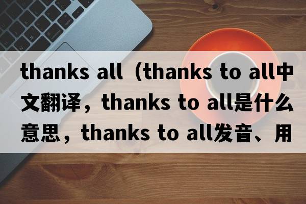 thanks all（thanks to all中文翻譯，thanks to all是什么意思，thanks to all發(fā)音、用法及例句）