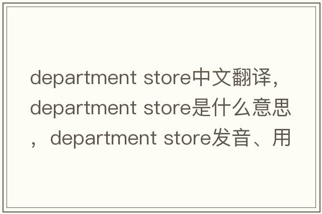 department store中文翻譯，department store是什么意思，department store發(fā)音、用法及例句