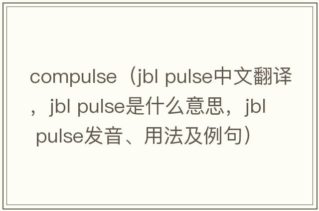 compulse（jbl pulse中文翻譯，jbl pulse是什么意思，jbl pulse發(fā)音、用法及例句）