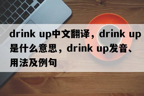 drink up中文翻譯，drink up是什么意思，drink up發(fā)音、用法及例句