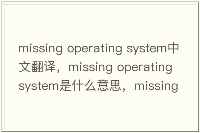 missing operating system中文翻譯，missing operating system是什么意思，missing operating system發(fā)音、用法及例句