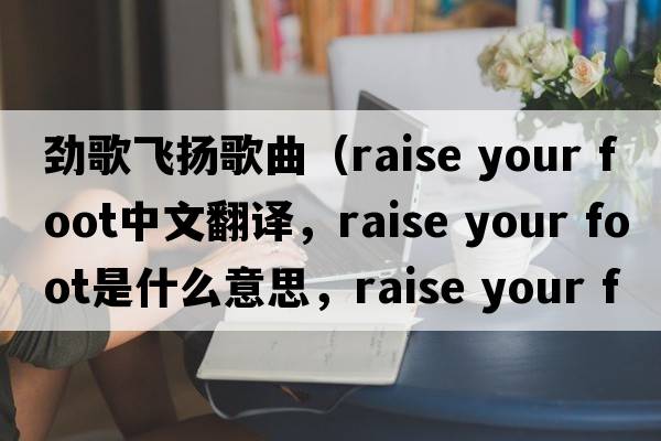 勁歌飛揚歌曲（raise your foot中文翻譯，raise your foot是什么意思，raise your foot發(fā)音、用法及例句）